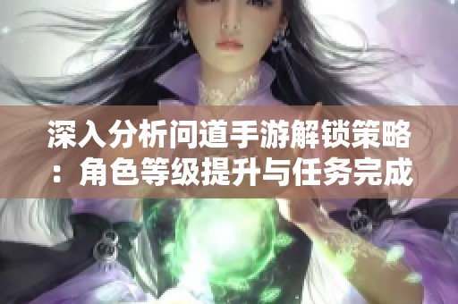 深入分析问道手游解锁策略：角色等级提升与任务完成的关键作用