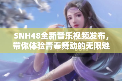 SNH48全新音乐视频发布，带你体验青春舞动的无限魅力与激情
