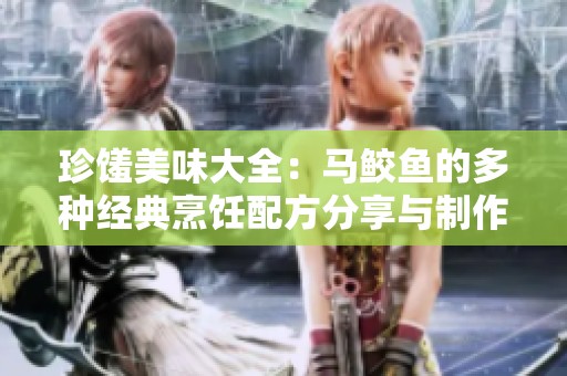 珍馐美味大全：马鲛鱼的多种经典烹饪配方分享与制作技巧