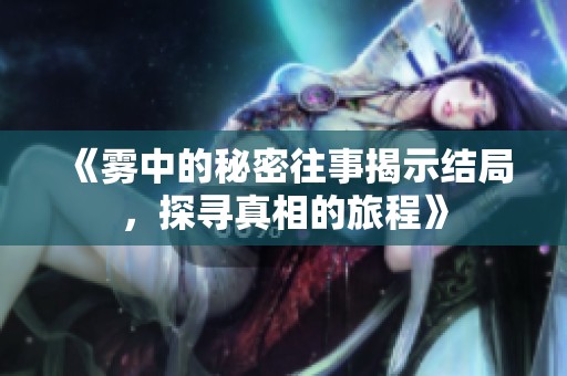 《雾中的秘密往事揭示结局，探寻真相的旅程》