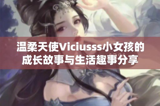 温柔天使Viciusss小女孩的成长故事与生活趣事分享