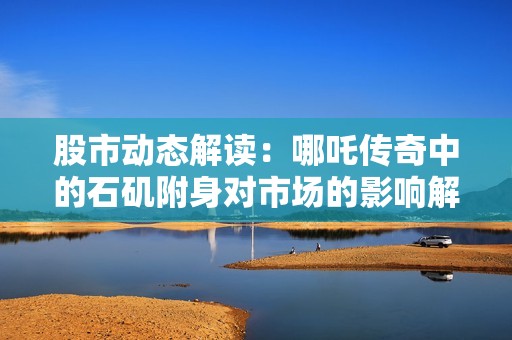 股市动态解读：哪吒传奇中的石矶附身对市场的影响解析