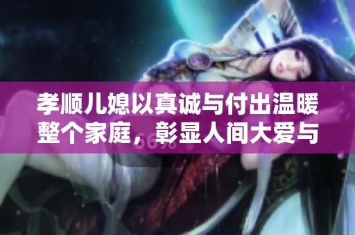 孝顺儿媳以真诚与付出温暖整个家庭，彰显人间大爱与善良