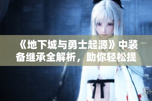 《地下城与勇士起源》中装备继承全解析，助你轻松提升角色实力