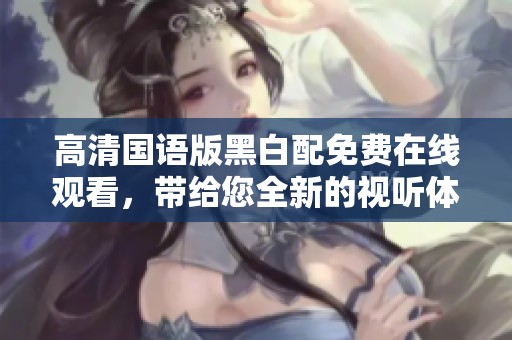 高清国语版黑白配免费在线观看，带给您全新的视听体验