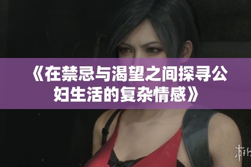 《在禁忌与渴望之间探寻公妇生活的复杂情感》