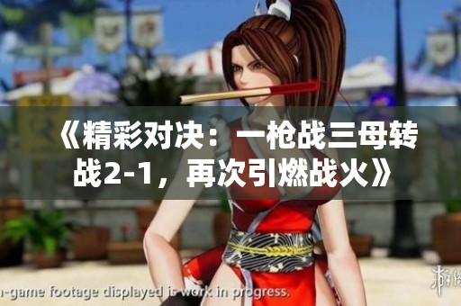 《精彩对决：一枪战三母转战2-1，再次引燃战火》
