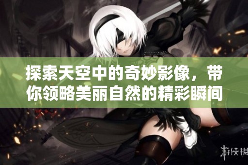 探索天空中的奇妙影像，带你领略美丽自然的精彩瞬间