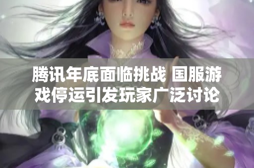 腾讯年底面临挑战 国服游戏停运引发玩家广泛讨论