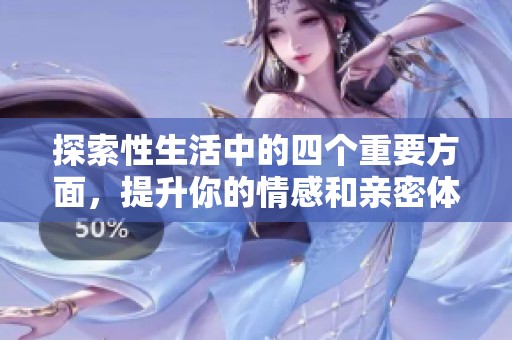 探索性生活中的四个重要方面，提升你的情感和亲密体验