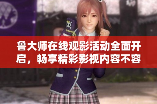 鲁大师在线观影活动全面开启，畅享精彩影视内容不容错过