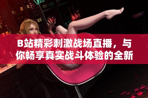 B站精彩刺激战场直播，与你畅享真实战斗体验的全新乐趣