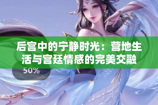 后宫中的宁静时光：营地生活与宫廷情感的完美交融