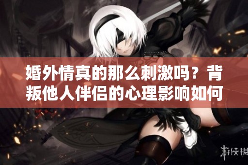 婚外情真的那么刺激吗？背叛他人伴侣的心理影响如何？