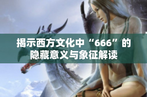 揭示西方文化中“666”的隐藏意义与象征解读