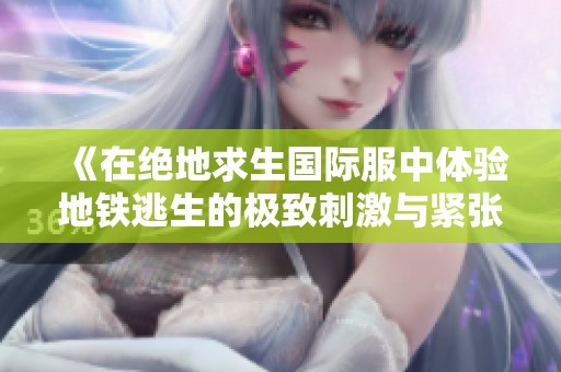 《在绝地求生国际服中体验地铁逃生的极致刺激与紧张冒险》