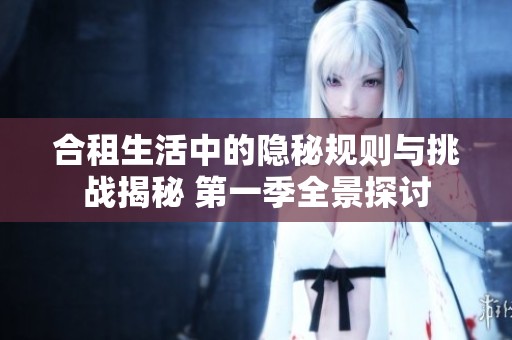 合租生活中的隐秘规则与挑战揭秘 第一季全景探讨