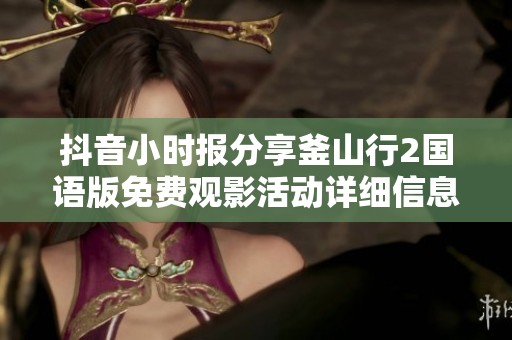 抖音小时报分享釜山行2国语版免费观影活动详细信息