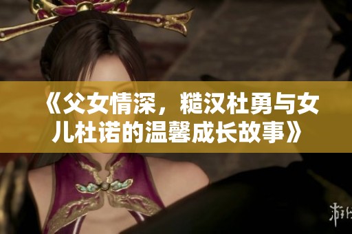 《父女情深，糙汉杜勇与女儿杜诺的温馨成长故事》