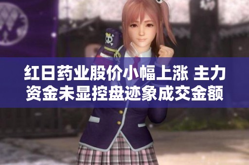 红日药业股价小幅上涨 主力资金未显控盘迹象成交金额突破2亿