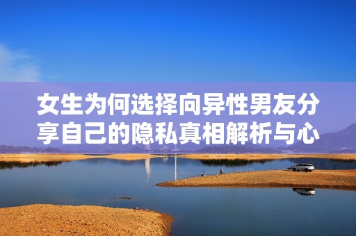 女生为何选择向异性男友分享自己的隐私真相解析与心理原因