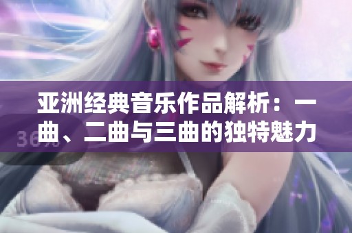 亚洲经典音乐作品解析：一曲、二曲与三曲的独特魅力与区别探讨