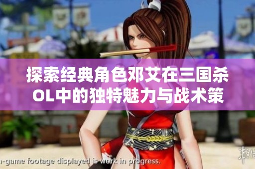 探索经典角色邓艾在三国杀OL中的独特魅力与战术策略