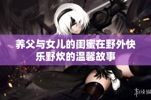 养父与女儿的闺蜜在野外快乐野炊的温馨故事