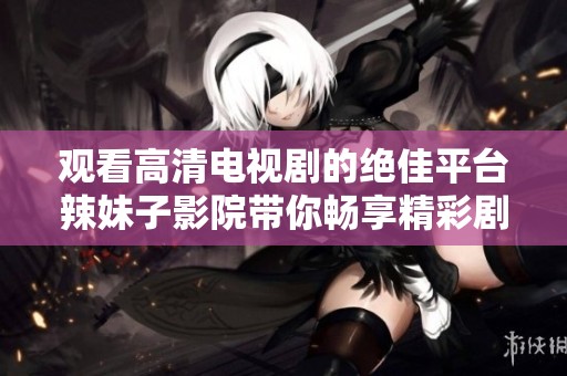 观看高清电视剧的绝佳平台辣妹子影院带你畅享精彩剧情