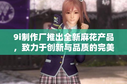 9i制作厂推出全新麻花产品，致力于创新与品质的完美结合