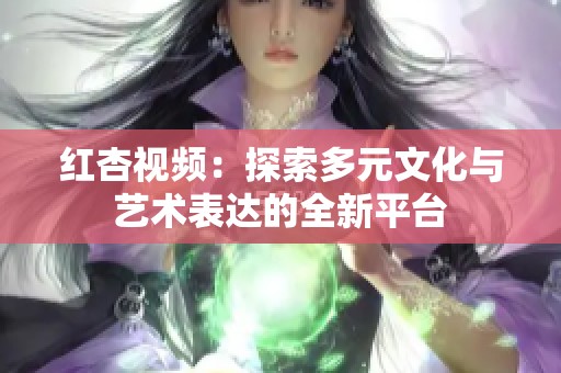 红杏视频：探索多元文化与艺术表达的全新平台