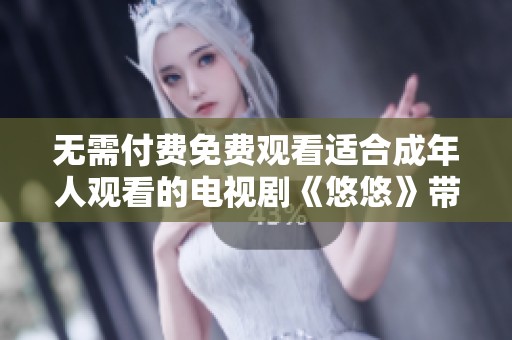 无需付费免费观看适合成年人观看的电视剧《悠悠》带你领略精彩故事