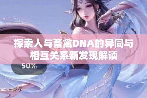 探索人与畜禽DNA的异同与相互关系新发现解读