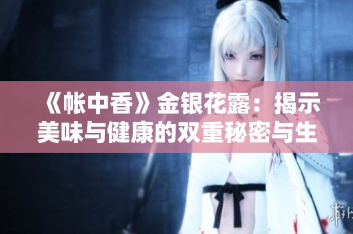 《帐中香》金银花露：揭示美味与健康的双重秘密与生活智慧