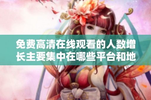 免费高清在线观看的人数增长主要集中在哪些平台和地区