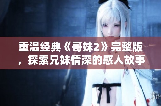 重温经典《哥妹2》完整版，探索兄妹情深的感人故事与精彩情节