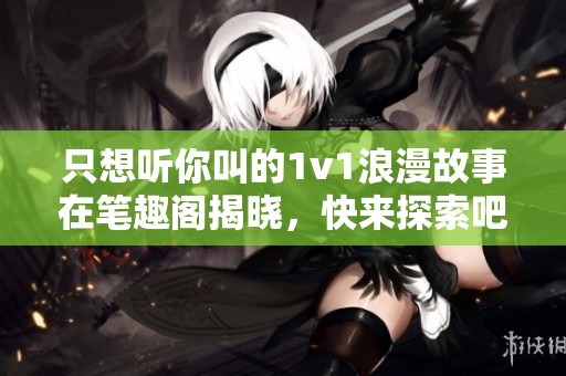 只想听你叫的1v1浪漫故事在笔趣阁揭晓，快来探索吧