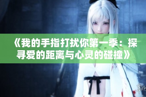 《我的手指打扰你第一季：探寻爱的距离与心灵的碰撞》