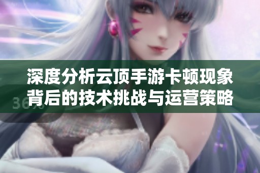 深度分析云顶手游卡顿现象背后的技术挑战与运营策略影响