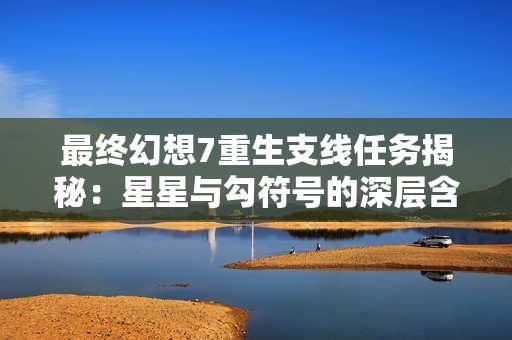 最终幻想7重生支线任务揭秘：星星与勾符号的深层含义分析