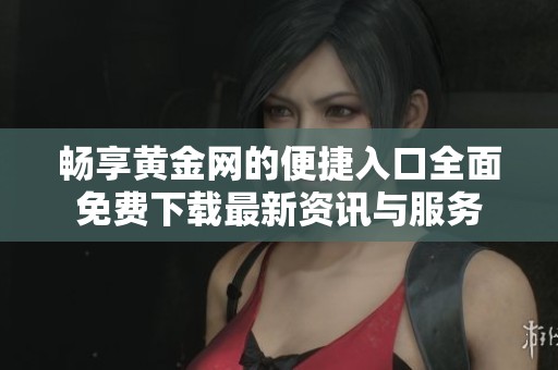 畅享黄金网的便捷入口全面免费下载最新资讯与服务