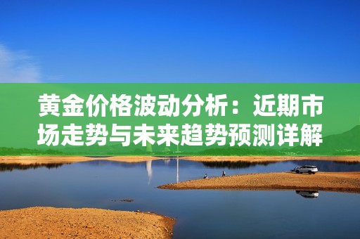 黄金价格波动分析：近期市场走势与未来趋势预测详解