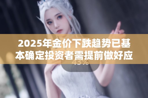 2025年金价下跌趋势已基本确定投资者需提前做好应对准备