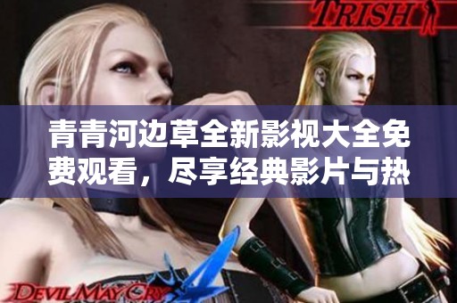 青青河边草全新影视大全免费观看，尽享经典影片与热门剧集体验