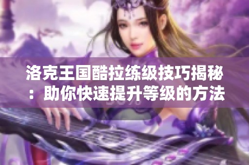 洛克王国酷拉练级技巧揭秘：助你快速提升等级的方法分享