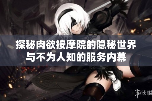 探秘肉欲按摩院的隐秘世界与不为人知的服务内幕