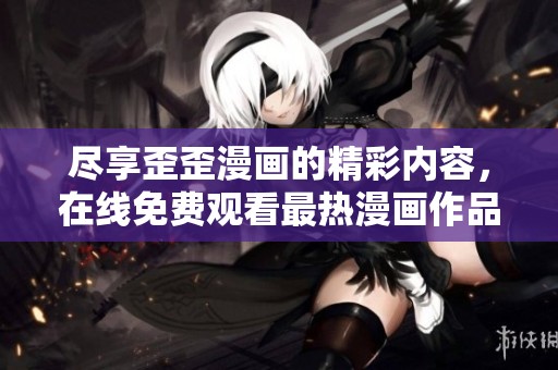 尽享歪歪漫画的精彩内容，在线免费观看最热漫画作品