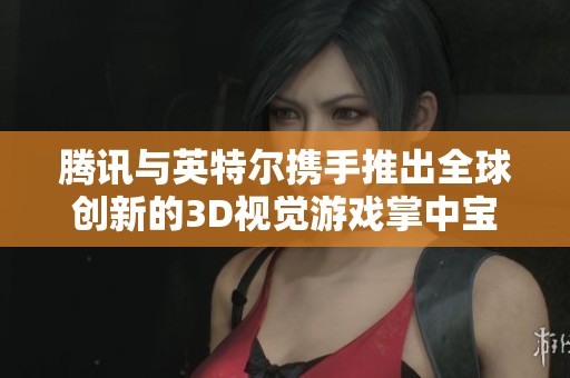 腾讯与英特尔携手推出全球创新的3D视觉游戏掌中宝