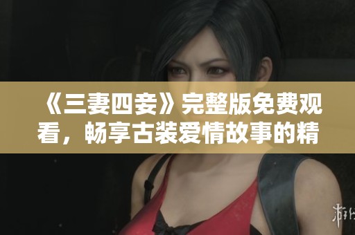 《三妻四妾》完整版免费观看，畅享古装爱情故事的精彩纷呈体验
