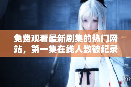 免费观看最新剧集的热门网站，第一集在线人数破纪录